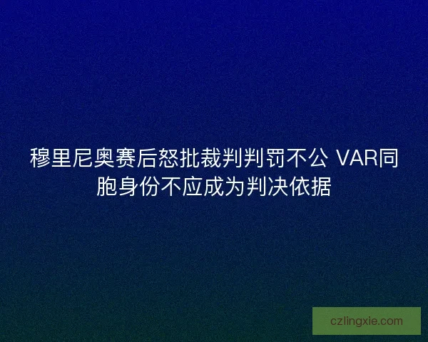 穆里尼奥赛后怒批裁判判罚不公 VAR同胞身份不应成为判决依据
