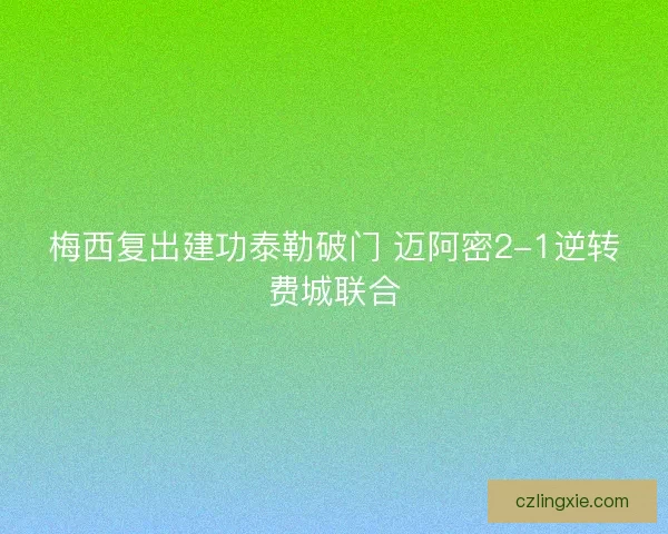 梅西复出建功泰勒破门 迈阿密2-1逆转费城联合