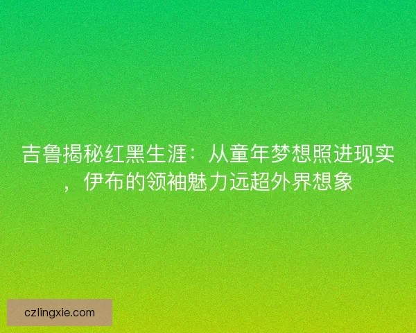 吉鲁揭秘红黑生涯：从童年梦想照进现实，伊布的领袖魅力远超外界想象
