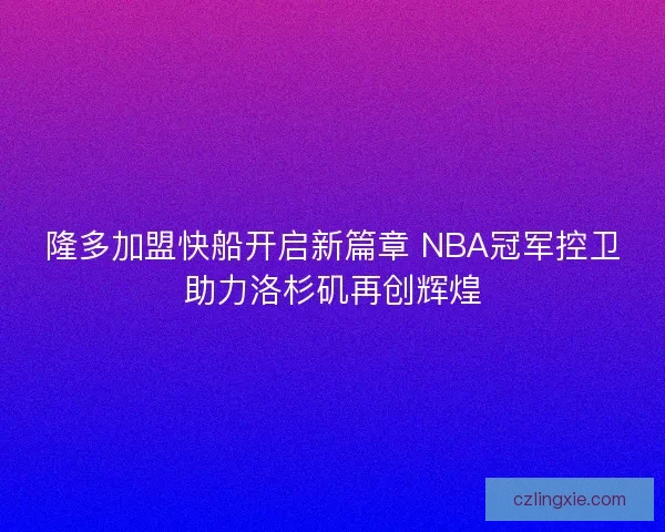 隆多加盟快船开启新篇章 NBA冠军控卫助力洛杉矶再创辉煌 隆多加盟快船开启新篇章 NBA冠军控卫助力洛杉矶再创辉煌