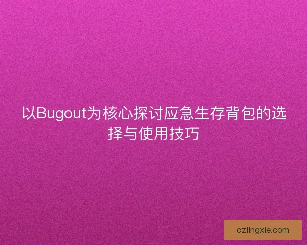 以Bugout为核心探讨应急生存背包的选择与使用技巧