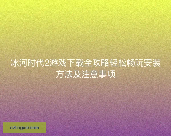 冰河时代2游戏下载全攻略轻松畅玩安装方法及注意事项