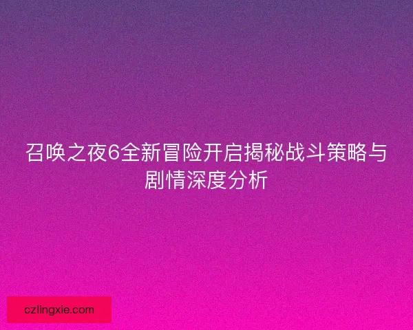 召唤之夜6全新冒险开启揭秘战斗策略与剧情深度分析