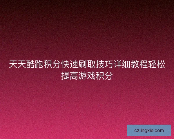 天天酷跑积分快速刷取技巧详细教程轻松提高游戏积分