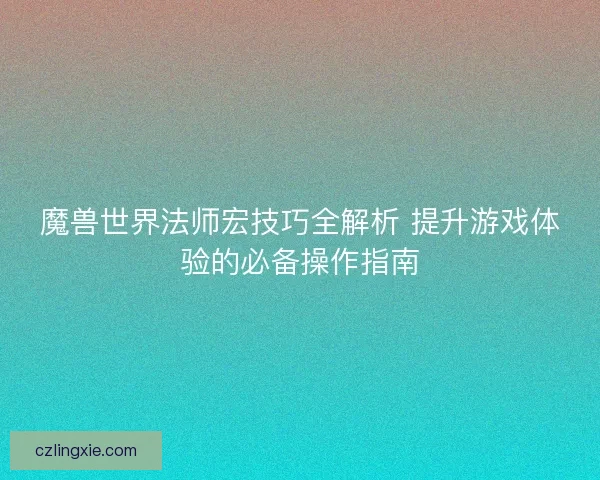 魔兽世界法师宏技巧全解析 提升游戏体验的必备操作指南
