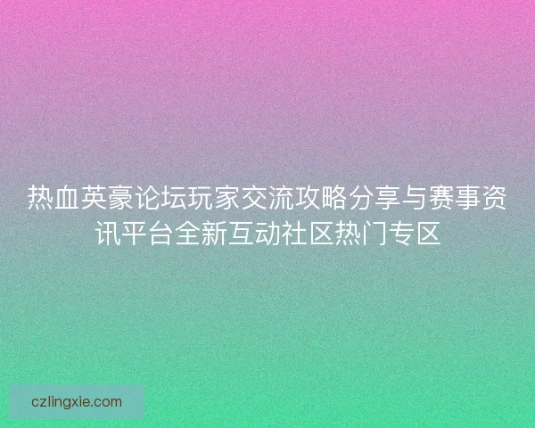 热血英豪论坛玩家交流攻略分享与赛事资讯平台全新互动社区热门专区