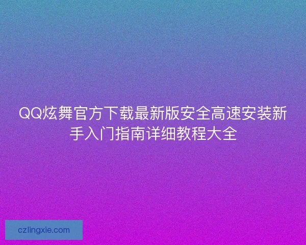 QQ炫舞官方下载最新版安全高速安装新手入门指南详细教程大全