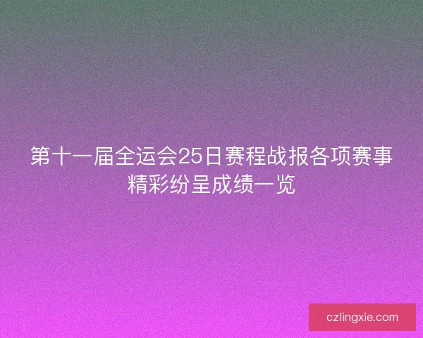 第十一届全运会25日赛程战报各项赛事精彩纷呈成绩一览