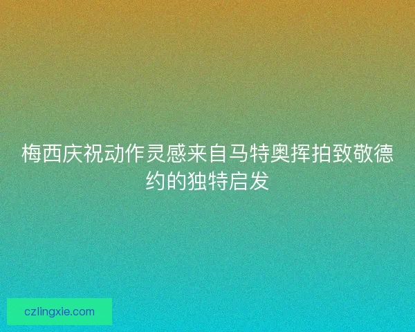 梅西庆祝动作灵感来自马特奥挥拍致敬德约的独特启发