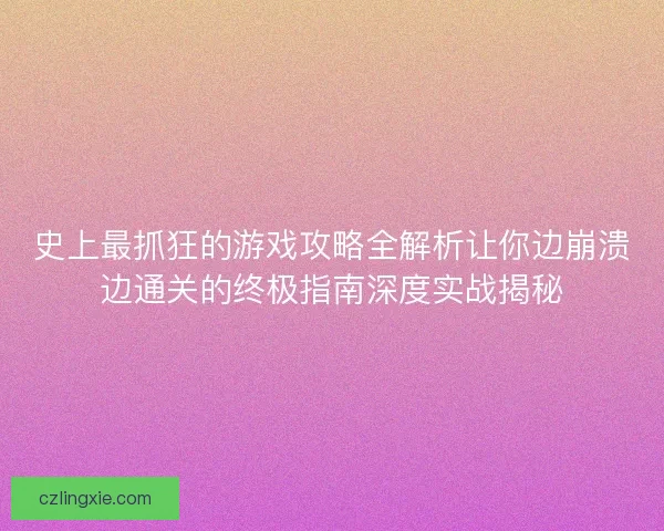 史上最抓狂的游戏攻略全解析让你边崩溃边通关的终极指南深度实战揭秘 史上最抓狂的游戏攻略全解析让你边崩溃边通关的终极指南深度实战揭秘
