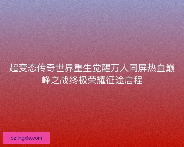 超变态传奇世界重生觉醒万人同屏热血巅峰之战终极荣耀征途启程