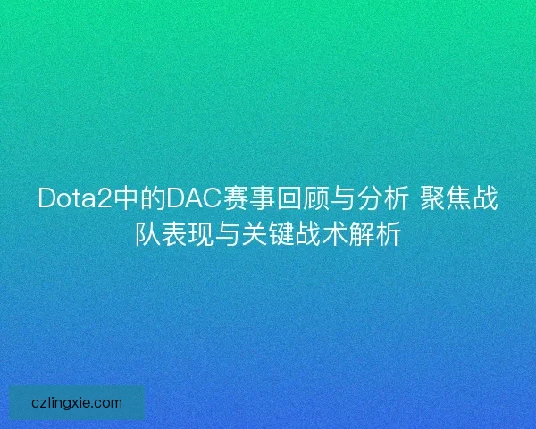 Dota2中的DAC赛事回顾与分析 聚焦战队表现与关键战术解析