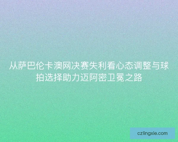 从萨巴伦卡澳网决赛失利看心态调整与球拍选择助力迈阿密卫冕之路