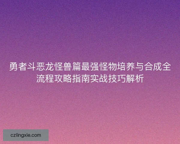 勇者斗恶龙怪兽篇最强怪物培养与合成全流程攻略指南实战技巧解析