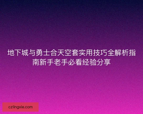 地下城与勇士合天空套实用技巧全解析指南新手老手必看经验分享