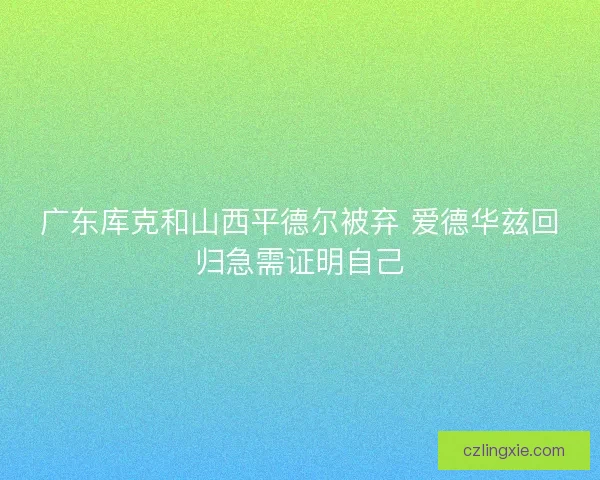 广东库克和山西平德尔被弃 爱德华兹回归急需证明自己