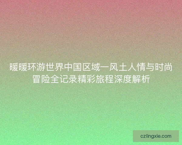 暖暖环游世界中国区域一风土人情与时尚冒险全记录精彩旅程深度解析