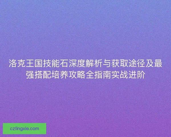 洛克王国技能石深度解析与获取途径及最强搭配培养攻略全指南实战进阶 洛克王国技能石深度解析与获取途径及最强搭配培养攻略全指南实战进阶
