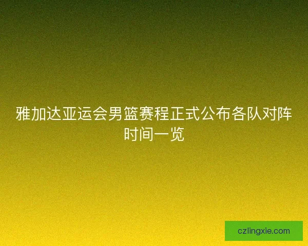 雅加达亚运会男篮赛程正式公布各队对阵时间一览 雅加达亚运会男篮赛程正式公布各队对阵时间一览