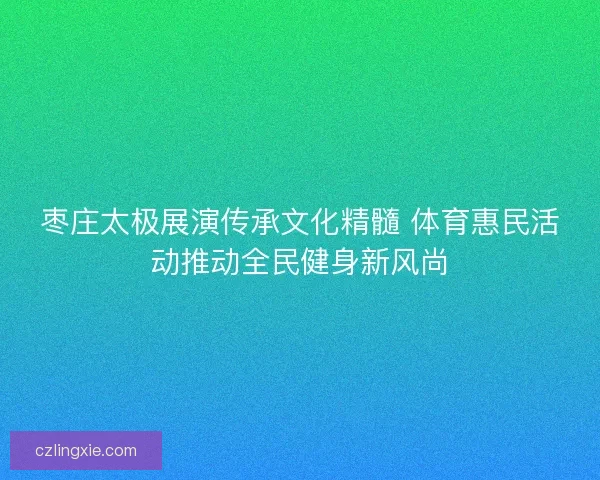 枣庄太极展演传承文化精髓 体育惠民活动推动全民健身新风尚