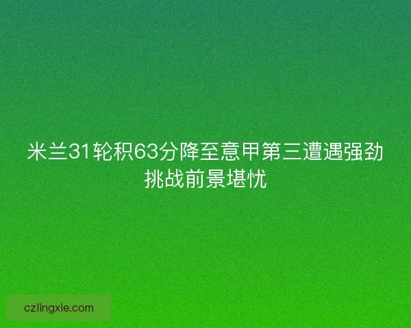 米兰31轮积63分降至意甲第三遭遇强劲挑战前景堪忧