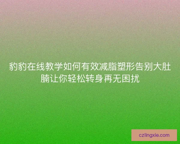 豹豹在线教学如何有效减脂塑形告别大肚腩让你轻松转身再无困扰 豹豹在线教学如何有效减脂塑形告别大肚腩让你轻松转身再无困扰