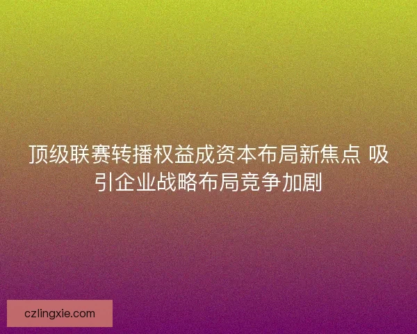 顶级联赛转播权益成资本布局新焦点 吸引企业战略布局竞争加剧
