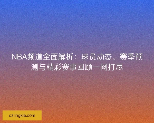 NBA频道全面解析：球员动态、赛季预测与精彩赛事回顾一网打尽