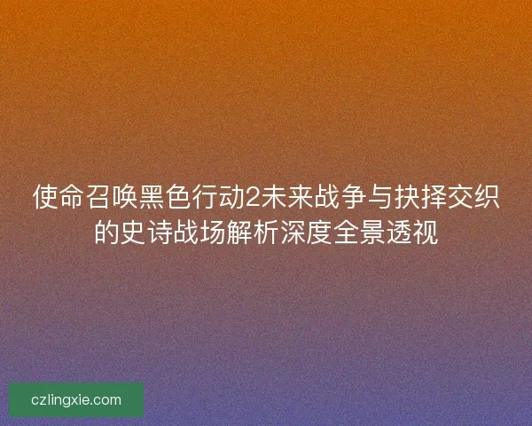 使命召唤黑色行动2未来战争与抉择交织的史诗战场解析深度全景透视 使命召唤黑色行动2未来战争与抉择交织的史诗战场解析深度全景透视