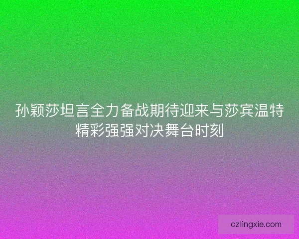 孙颖莎坦言全力备战期待迎来与莎宾温特精彩强强对决舞台时刻 孙颖莎坦言全力备战期待迎来与莎宾温特精彩强强对决舞台时刻