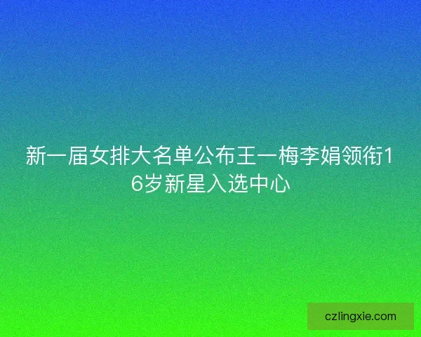 新一届女排大名单公布王一梅李娟领衔16岁新星入选中心