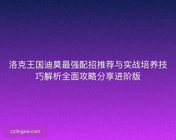 洛克王国迪莫最强配招推荐与实战培养技巧解析全面攻略分享进阶版 洛克王国迪莫最强配招推荐与实战培养技巧解析全面攻略分享进阶版