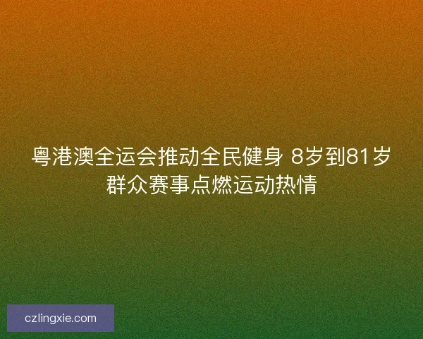 粤港澳全运会推动全民健身 8岁到81岁群众赛事点燃运动热情