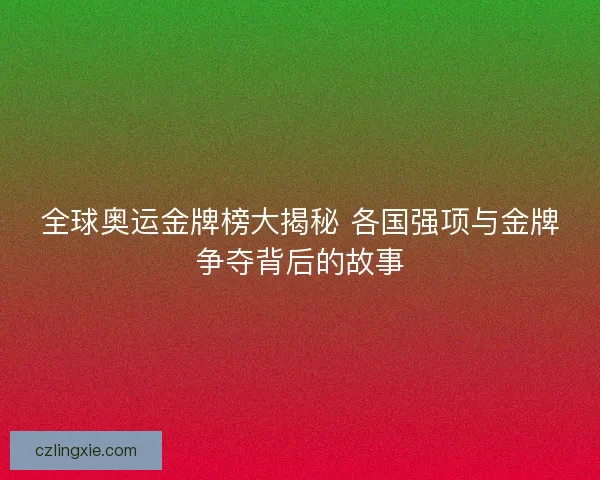全球奥运金牌榜大揭秘 各国强项与金牌争夺背后的故事