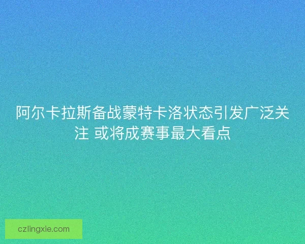 阿尔卡拉斯备战蒙特卡洛状态引发广泛关注 或将成赛事最大看点
