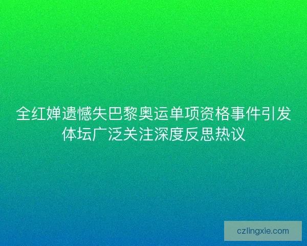 全红婵遗憾失巴黎奥运单项资格事件引发体坛广泛关注深度反思热议