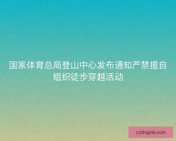 国家体育总局登山中心发布通知严禁擅自组织徒步穿越活动