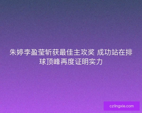 朱婷李盈莹斩获最佳主攻奖 成功站在排球顶峰再度证明实力