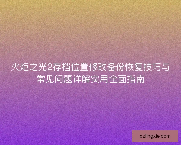 火炬之光2存档位置修改备份恢复技巧与常见问题详解实用全面指南